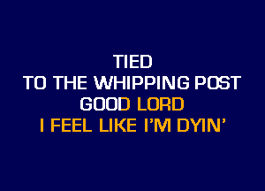 TIED
TO THE WHIPPING POST
GOOD LORD
I FEEL LIKE I'M DYIN'