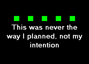 El III E El El
This was never the

way I planned, not my
intention