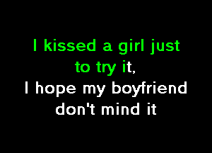 I kissed a girl just
to try it,

I hope my boyfriend
don't mind it
