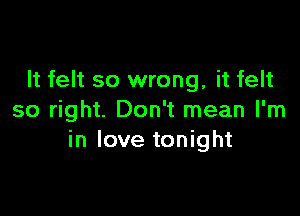 It felt so wrong, it felt

so right. Don't mean I'm
in love tonight