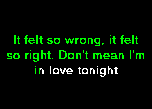 It felt so wrong, it felt

so right. Don't mean I'm
in love tonight