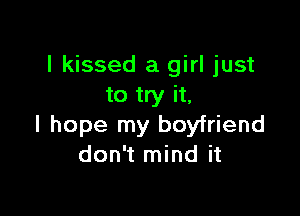 I kissed a girl just
to try it,

I hope my boyfriend
don't mind it