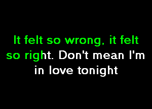 It felt so wrong, it felt

so right. Don't mean I'm
in love tonight