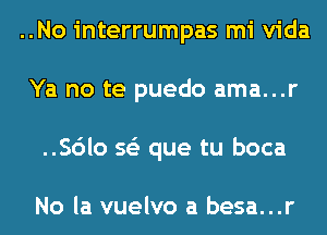 ..No interrumpas mi Vida
Ya no te puedo ama...r
..Sc')lo 563 que tu boca

No la vuelvo a besa...r