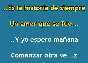 ..Es la historia de siempre
Un amor que se fue...
..Y yo espero mariana

Comenzar otra VG. . .Z