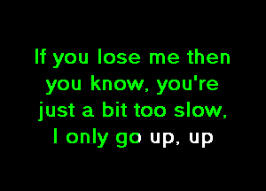 If you lose me then
you know, you're

just a bit too slow,
I only go up, up