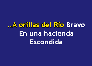 ..A orillas del Rio Bravo

En una hacienda
Escondida