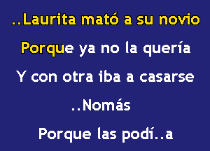 ..Laurita mat6 a su novio
Porque ya no la queria
Y con otra iba a casarse
..Noma'is

Porque las podi. .a