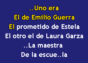 ..Uno era
El de Emilio Guerra
El prometido de Estela
El otro el de Laura Garza
..La maestra
De la escue..la