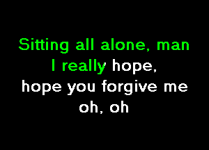 Sitting all alone, man
I really hope,

hope you forgive me
oh, oh