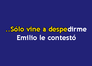 ..Sc3lo vine a despedirme

Emilio le contestd