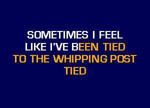 SOMETIMES I FEEL
LIKE I'VE BEEN TIED
TO THE WHIPPING POST
TIED
