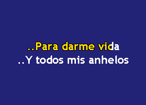 ..Para darme Vida

..Y todos mis anhelos