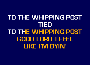 TO THE WHIPPING POST
TIED
TO THE WHIPPING POST
GOOD LORD I FEEL
LIKE I'M DYIN'