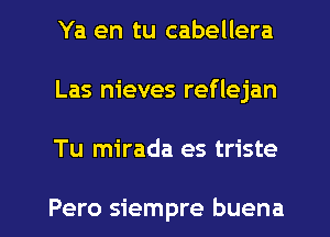 Ya en tu cabellera
Las nieves reflejan

Tu mirada es triste

Pero siempre buena l