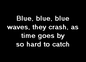 Blue, blue, blue
waves. they crash, as

time goes by
so hard to catch