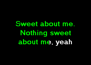 Sweet about me.

Nothing sweet
about me, yeah