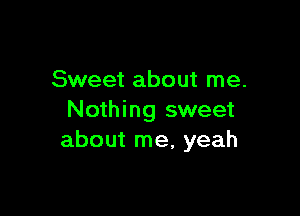 Sweet about me.

Nothing sweet
about me, yeah