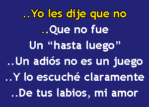 ..Yo les dije que no
..Que no fue
Un hasta luego
..Un adios no es un juego
..Y lo escucho claramente
..De tus labios, mi amor