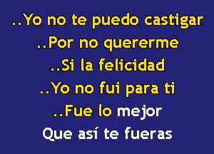 ..Yo no te puedo castigar
..Por no quererme
..Si la felicidad
..Yo no fui para ti
..Fue lo mejor

Que asi te fueras l