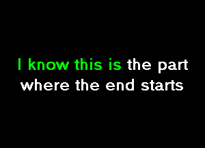 I know this is the part

where the end starts