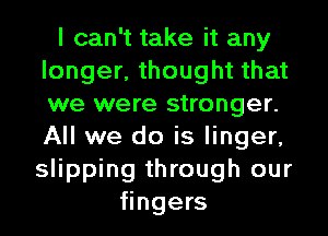 I can't take it any
longer, thought that
we were stronger.
All we do is linger,

slipping through our
fingers