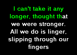I can't take it any
longer, thought that
we were stronger.
All we do is linger,

slipping through our
fingers