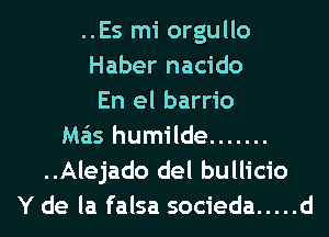 ..Es mi orgullo
Haber nacido
En el barrio
Ma'is humilde .......
..Alejado del bullicio
Y de la falsa socieda ..... d