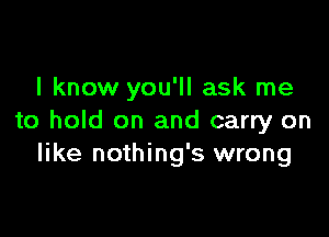 I know you'll ask me

to hold on and carry on
like nothing's wrong