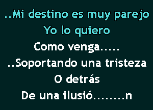 ..Mi destino es muy parejo
Yo lo quiero
Como venga .....
..Soportando una tristeza
O detra'as
De una ilusi6 ........ n