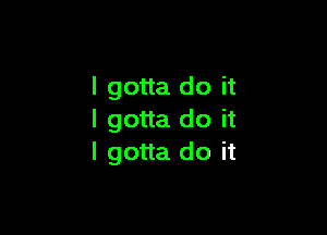 I gotta do it

I gotta do it
I gotta do it