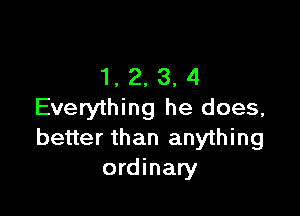 1, 2, 3, 4
Everything he does,

better than anything
ordinary