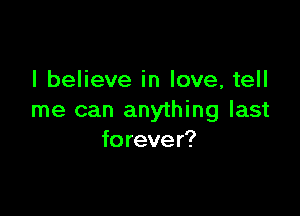 I believe in love, tell

me can anything last
forever?