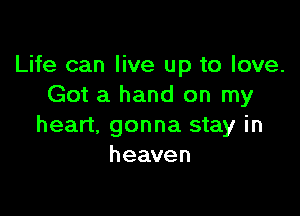 Life can live up to love.
Got a hand on my

heart, gonna stay in
heaven