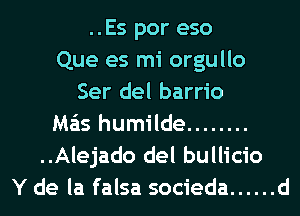 ..Es por eso
Que es mi orgullo
Ser del barrio
Ma'is humilde ........
..Alejado del bullicio
Y de la falsa socieda ...... d