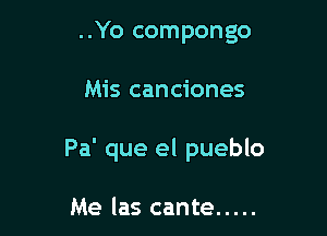 ..Yo compongo

Mis canciones

Pa' que el pueblo

Me las cante .....