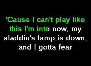 'Cause I can't play like
this I'm into now, my
aladdin's lamp is down,
and I gotta fear