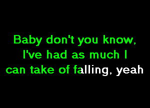 Baby don't you know,

I've had as much I
can take of falling, yeah