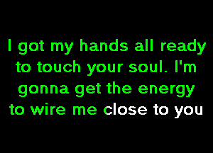 I got my hands all ready
to touch your soul. I'm
gonna get the energy

to wire me close to you