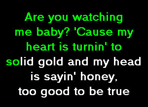 Are you watching
me baby? 'Cause my
heart is turnin' to
solid gold and my head
is sayin' honey,
too good to be true