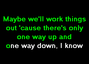 Maybe we'll work things
out 'cause there's only

one way up and
one way down, I know