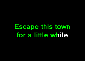 Escape this town

for a little while