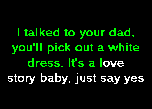 I talked to your dad,
you'll pick out a white
dress. It's a love
story baby, just say yes