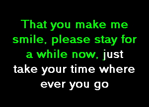 That you make me
smile, please stay for

a while now, just
take your time where
ever you go