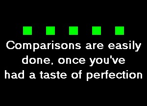 El El El El El
Comparisons are easily
done, once you've
had a taste of perfection