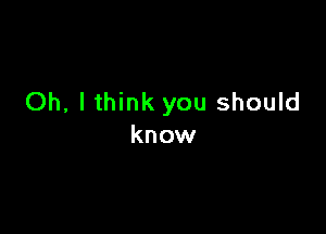 Oh, I think you should

know
