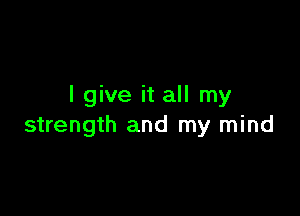 I give it all my

strength and my mind