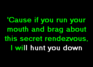 'Cause if you run your

mouth and brag about

this secret rendezvous,
I will hunt you down