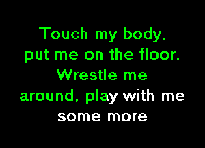 Touch my body,
put me on the floor.

Wrestle me
around. play with me
some more