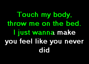 Touch my body,
throw me on the bed.

I just wanna make

you feel like you never
did